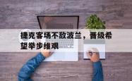 开云体育官网-关于捷克客场不敌波兰，晋级希望举步维艰的信息